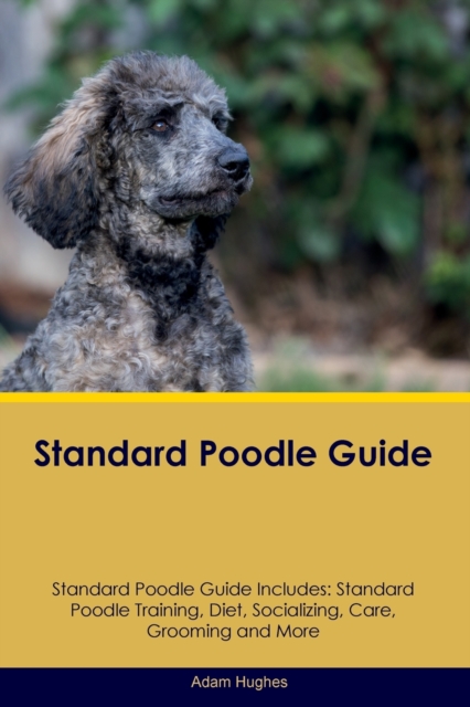 Standard Poodle Guide Standard Poodle Guide Includes: Standard Poodle Training, Diet, Socializing, Care, Grooming, Breeding and More - Adam Hughes
