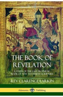 Poza produsului The Book of Revelation: A Study of the Last Prophetic Book of New Testament Scripture - Clarence Larkin