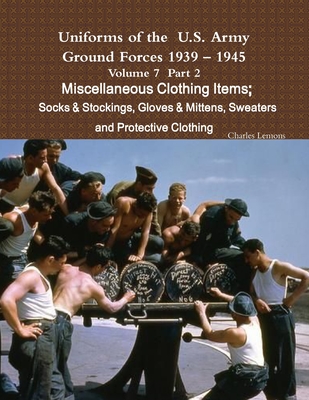 Uniforms of the U.S. Army Ground Forces 1939 - 1945 Volume 7 Part II Miscellaneous Clothing Items Socks & Stockings, Gloves & Mittens, Sweaters & Prot - Charles Lemons