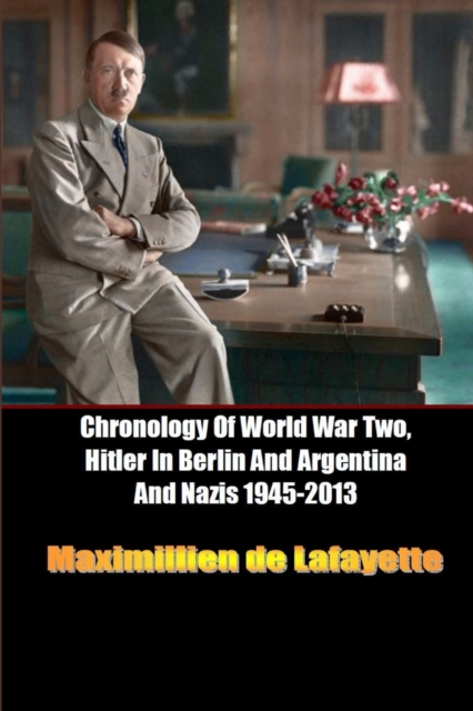Chronology Of World War Two, Hitler In Berlin And Argentina And Nazis 1945-2013 - Maximillien De Lafayette