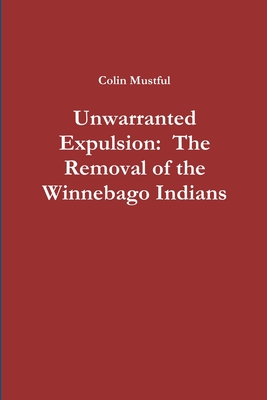 Unwarranted Expulsion: The Removal of the Winnebago Indians - Colin Mustful