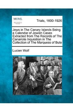 Jews in the Canary Islands Being a Calendar of Jewish Cases Extracted from the Records of the Canariote Inquisition in the Collection of the Marquess