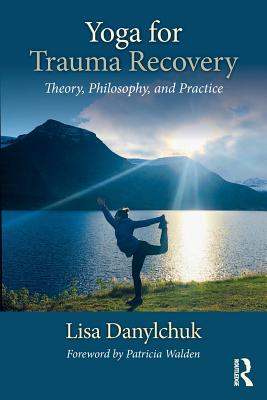Yoga for Trauma Recovery: Theory, Philosophy, and Practice - Lisa Danylchuk