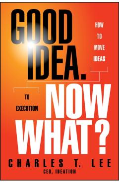 Coperta cărții 'Good Idea. Now What?: How to Move Ideas to Execution - Charles T. Lee'