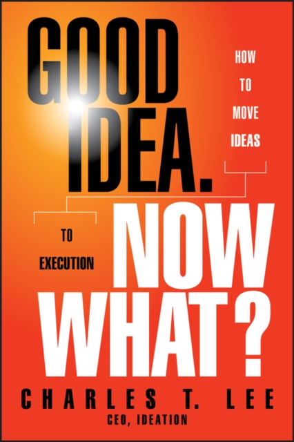 Good Idea. Now What?: How to Move Ideas to Execution - Charles T. Lee