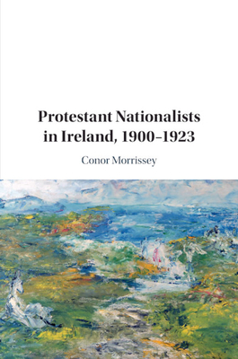 Protestant Nationalists in Ireland, 1900-1923 - Conor Morrissey