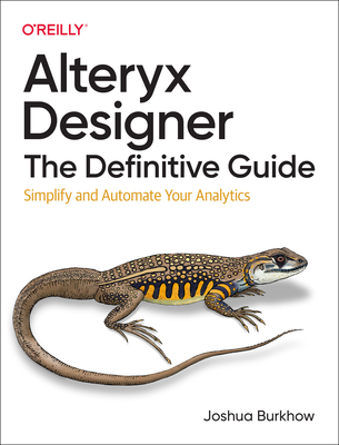Alteryx Designer: The Definitive Guide: Simplify and Automate Your Analytics - Joshua Burkhow