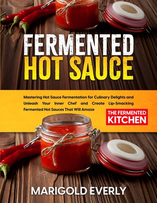 Fermented Hot Sauce: Mastering Hot Sauce Fermentation for Culinary Delights and Unleash Your Inner Chef and Create Lip-Smacking Fermented H - Marigold Everly