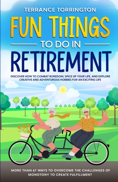 Fun Things To Do In Retirement: Discover How to Combat Boredom, Spice Up Your Life, and Explore Creative and Adventurous Hobbies for an Exciting Life - Terrance Torrington