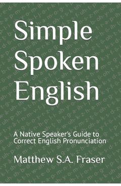 Coperta cărții 'Simple Spoken English: A Native Speaker's Guide to Correct English Pronunciation - Matthew S. A. Fraser'
