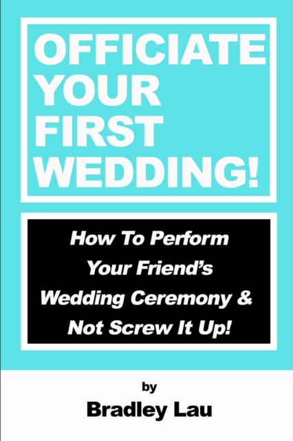 Officiate Your First Wedding: How to Perform Your Friend's Wedding Ceremony & Not Screw It Up! - Bradley Lau