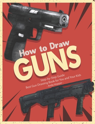 How to Draw Guns Step-by-Step Guide: Best Gun Drawing Book for You and Your Kids - Andy Hopper