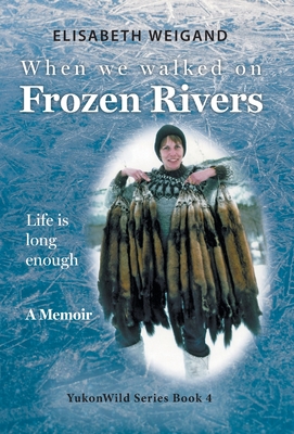 When We Walked on Frozen Rivers: My First Winter on our Remote Fly-In Trapline Reliving a Traditional Lifestyle as Old as the Rivers - Elisabeth Weigand