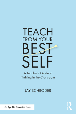 Teach from Your Best Self: A Teacher's Guide to Thriving in the Classroom - Jay Schroder