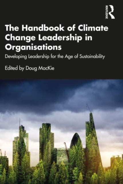 The Handbook of Climate Change Leadership in Organisations: Developing Leadership for the Age of Sustainability - Doug Mackie