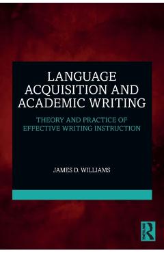 Coperta cărții 'Language Acquisition and Academic Writing: Theory and Practice of Effective Writing Instruction - James D. Williams'