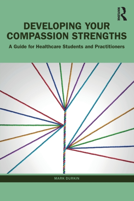 Developing Your Compassion Strengths: A Guide for Healthcare Students and Practitioners - Mark Durkin