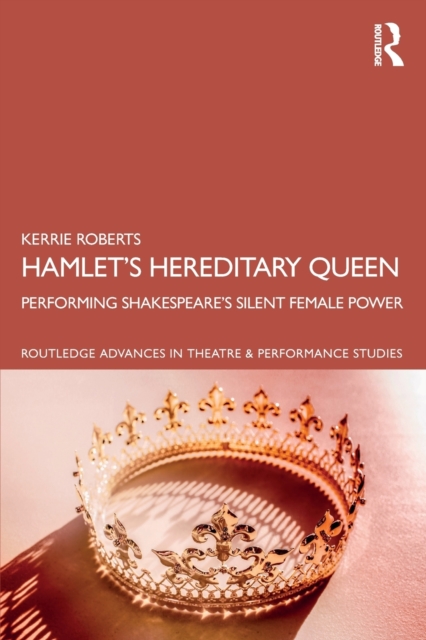 Hamlet's Hereditary Queen: Performing Shakespeare's Silent Female Power - Kerrie Roberts