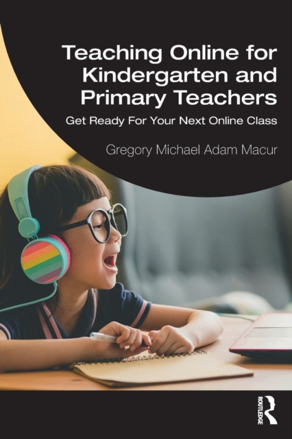 Teaching Online for Kindergarten and Primary Teachers: Get Ready for Your Next Online Class - Gregory Michael Adam Macur