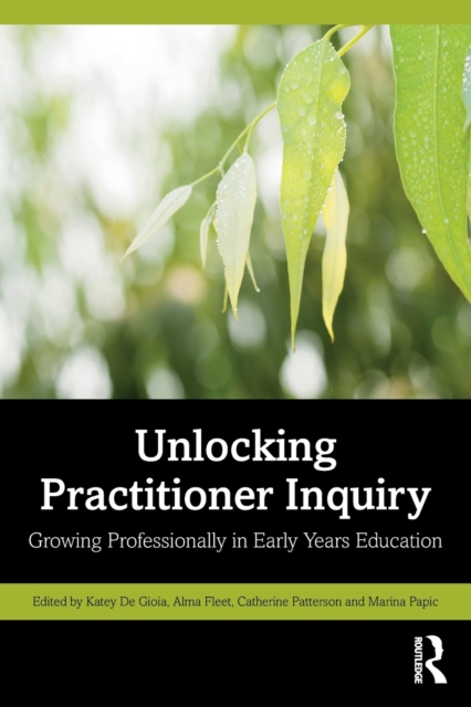 Unlocking Practitioner Inquiry: Growing Professionally in Early Years Education - Katey De Gioia
