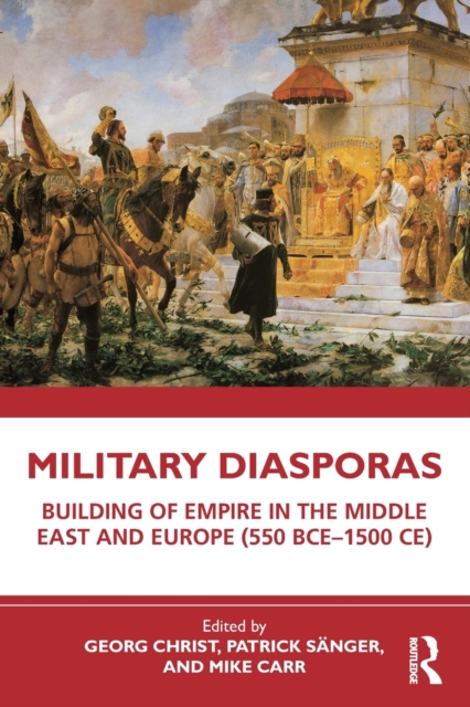 Military Diasporas: Building of Empire in the Middle East and Europe (550 Bce-1500 Ce) - Georg Christ