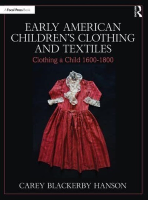 Early American Children's Clothing and Textiles: Clothing a Child 1600-1800 - Carey Blackerby Hanson