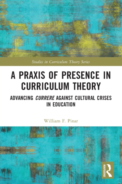 A Praxis of Presence in Curriculum Theory: Advancing Currere Against Cultural Crises in Education - William F. Pinar