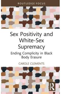 Coperta cărții 'Sex Positivity and White-Sex Supremacy: Ending Complicity in Black Body Erasure - Carole Clements'