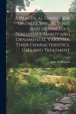 A Practical Handbook of Trees, Shrubs, Vines and Herbaceous Perennials. Hardy and Ornamental Varieties, Their Characteristics, Uses and Treatment - John Kirkegaard