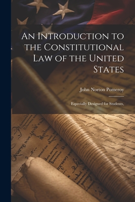 An Introduction to the Constitutional Law of the United States: Especially Designed for Students, - John Norton Pomeroy