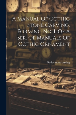 A Manual Of Gothic Stone Carving. Forming No. I. Of A Ser. Of Manuals Of Gothic Ornament - Gothic Stone Carving