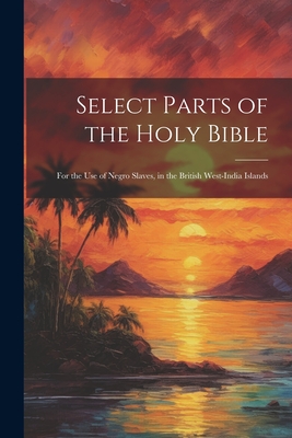Coperta cărții 'Select Parts of the Holy Bible: For the Use of Negro Slaves, in the British West-India Islands - Anonymous'