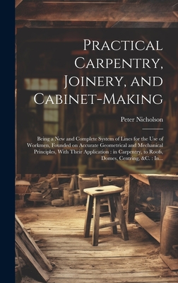 Practical Carpentry, Joinery, and Cabinet-making: Being a New and Complete System of Lines for the Use of Workmen, Founded on Accurate Geometrical and - Peter 1765-1844 Nicholson