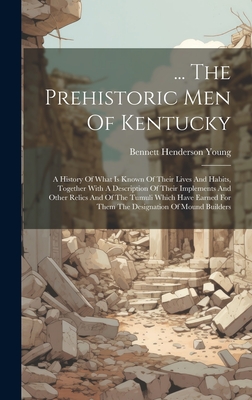 ... The Prehistoric Men Of Kentucky: A History Of What Is Known Of Their Lives And Habits, Together With A Description Of Their Implements And Other R - Bennett Henderson Young