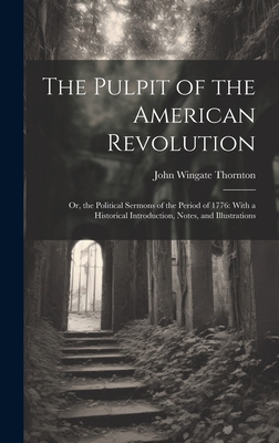The Pulpit of the American Revolution: Or, the Political Sermons of the Period of 1776: With a Historical Introduction, Notes, and Illustrations - John Wingate Thornton