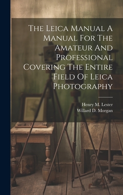 The Leica Manual A Manual For The Amateur And Professional Covering The Entire Field Of Leica Photography - Willard D. Morgan