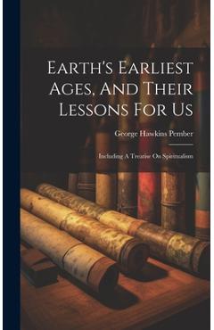Coperta cărții 'Earth's Earliest Ages, And Their Lessons For Us: Including A Treatise On Spiritualism - George Hawkins Pember'
