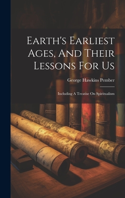 Earth's Earliest Ages, And Their Lessons For Us: Including A Treatise On Spiritualism - George Hawkins Pember