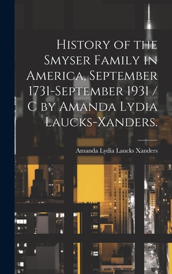 History of the Smyser Family in America, September 1731-September 1931 / c by Amanda Lydia Laucks-Xanders. - Amanda Lydia Laucks Xanders