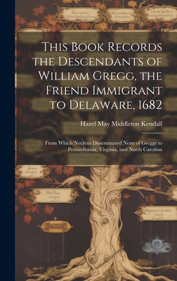 This Book Records the Descendants of William Gregg, the Friend Immigrant to Delaware, 1682: From Which Nucleus Disseminated Nests of Greggs to Pennsyl - Hazel May Middleton 1896- Kendall