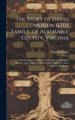 The Story of David Epperson & His Family, of Albemarle County, Virginia; With Supplementary Notes on the Epperson Family in America. Data Gathered, Ve - Edna (epperson) 1880- Brinkman