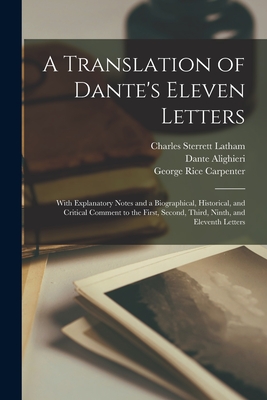 A Translation of Dante's Eleven Letters: With Explanatory Notes and a Biographical, Historical, and Critical Comment to the First, Second, Third, Nint - George Rice Carpenter