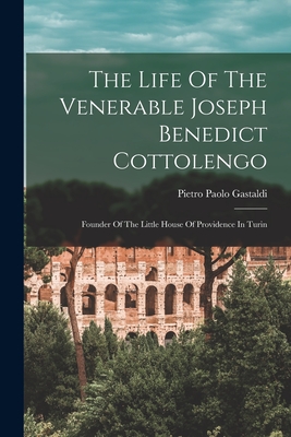 The Life Of The Venerable Joseph Benedict Cottolengo: Founder Of The Little House Of Providence In Turin - Pietro Paolo Gastaldi