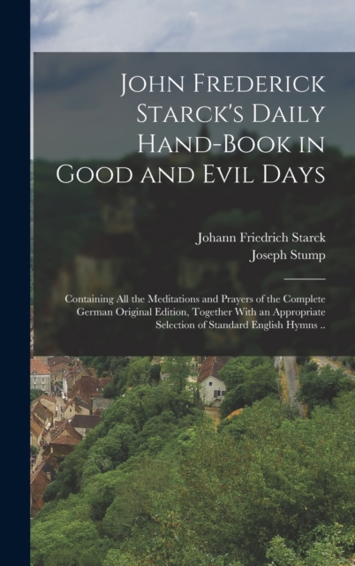 John Frederick Starck's Daily Hand-book in Good and Evil Days; Containing All the Meditations and Prayers of the Complete German Original Edition, Tog - Johann Friedrich 1680-1756 Starck