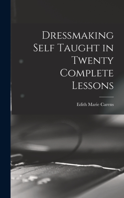 Dressmaking Self Taught in Twenty Complete Lessons - Edith Marie Carens