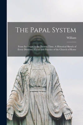 The Papal System: From Its Origin to the Present Time. A Historical Sketch of Every Doctrine, Claim and Practice of the Church of Rome - William 1826-1908 Cathcart