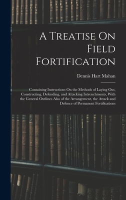 A Treatise On Field Fortification: Containing Instructions On the Methods of Laying Out, Constructing, Defending, and Attacking Intrenchments, With th - Dennis Hart Mahan