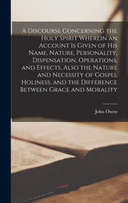 A Discourse Concerning the Holy Spirit Wherein an Account is Given of His Name, Nature, Personality, Dispensation, Operations, and Effects, Also the N - John Owen