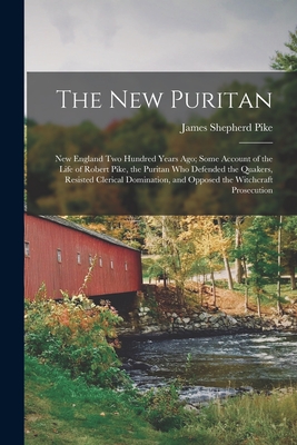 The New Puritan: New England Two Hundred Years Ago; Some Account of the Life of Robert Pike, the Puritan Who Defended the Quakers, Resi - James Shepherd Pike
