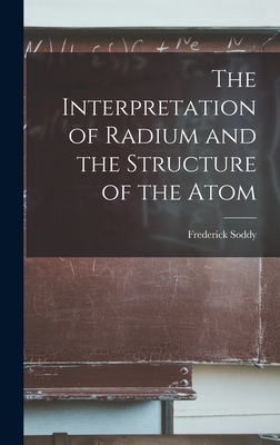 The Interpretation of Radium and the Structure of the Atom - Frederick Soddy